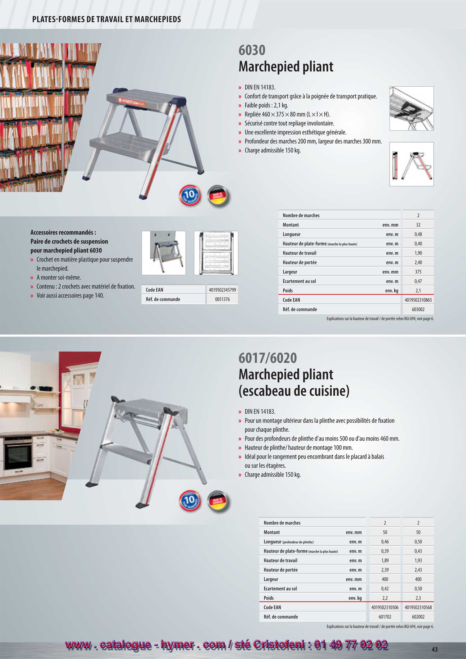 PLATES-FORMES DE TRAVAIL ET MARCHEPIEDS 



Marchepied 

– DIN EN 14183. 
– Avec poignée de transport pratique. 
– Poids faible : 2,1 kg. 
– Hauteur minimale : 80 mm 
– Replié 460 x 375 x 80 mm (Long. x Large x Haut.) 
– Sécurité contre le repliage involontaire. 
– Excellent design. 
– Profond. marches 200 mm, larg. marches 300 mm. 
– Charge admissible 150 kg. 
Kit de crochets de suspension pour les marchepieds 6030 
– Crochet en plastique pour suspendre l‘escalier. S 
– A monter soi-même. Code EAN 4019502345799 
– Contenu : 2 crochets avec matériel de fixation. Réf. de commande 0051376 
– Voir également les accessoires page 159. 

Marchepied pliant (pour la cuisine) 
6017/6020 